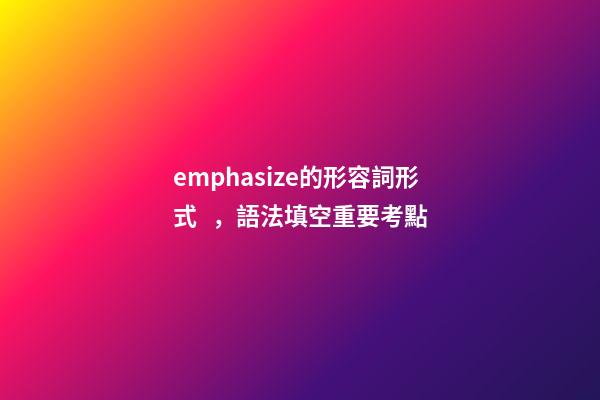 emphasize的形容詞形式，語法填空重要考點-第1張-觀點-玄機派